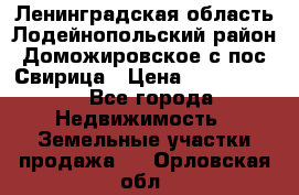 Ленинградская область Лодейнопольский район Доможировское с/пос Свирица › Цена ­ 1 700 000 - Все города Недвижимость » Земельные участки продажа   . Орловская обл.